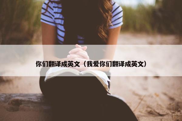 你们翻译成英文（我爱你们翻译成英文）