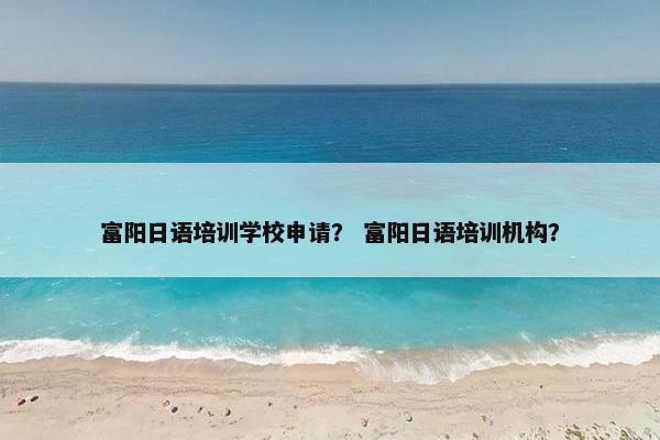 富阳日语培训学校申请？ 富阳日语培训机构？
