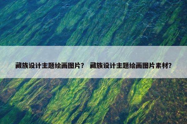 藏族设计主题绘画图片？ 藏族设计主题绘画图片素材？