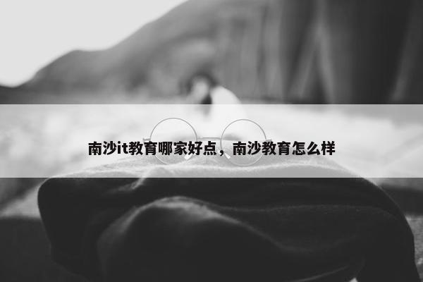 南沙it教育哪家好点，南沙教育怎么样