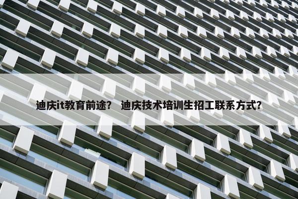 迪庆it教育前途？ 迪庆技术培训生招工联系方式？