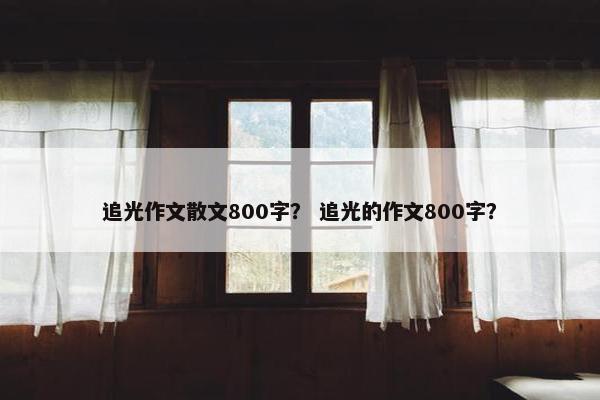 追光作文散文800字？ 追光的作文800字？