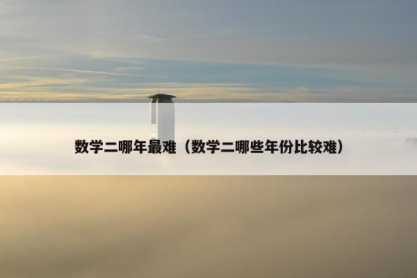 数学二哪年最难（数学二哪些年份比较难）