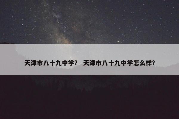 天津市八十九中学？ 天津市八十九中学怎么样？