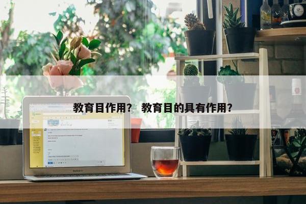教育目作用？ 教育目的具有作用？
