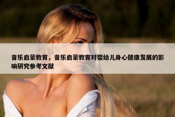 音乐启蒙教育，音乐启蒙教育对婴幼儿身心健康发展的影响研究参考文献