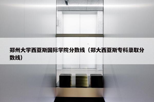 郑州大学西亚斯国际学院分数线（郑大西亚斯专科录取分数线）