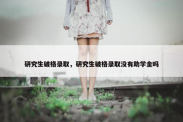 研究生破格录取，研究生破格录取没有助学金吗