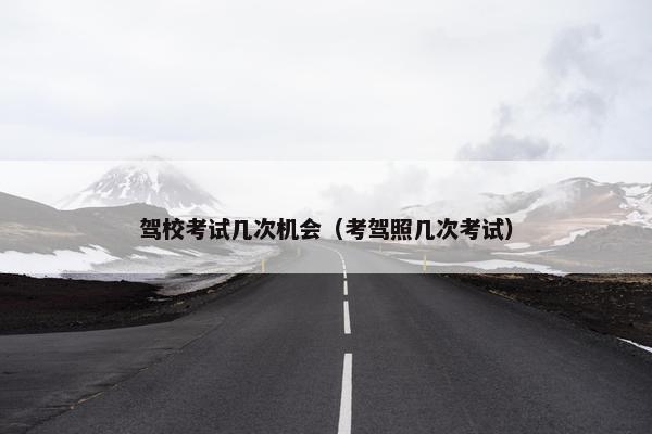 驾校考试几次机会（考驾照几次考试）