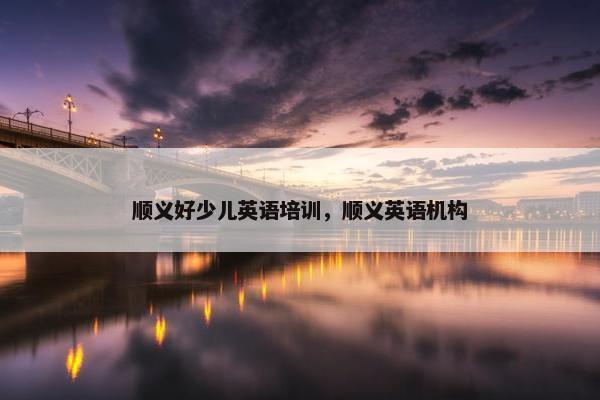 顺义好少儿英语培训，顺义英语机构