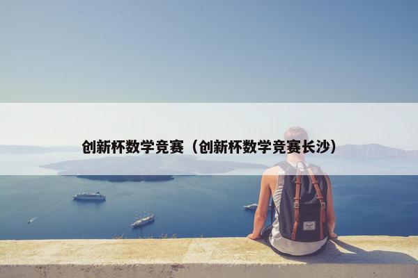 创新杯数学竞赛（创新杯数学竞赛长沙）