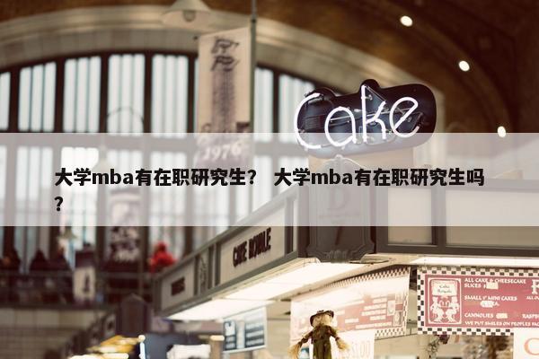 大学mba有在职研究生？ 大学mba有在职研究生吗？