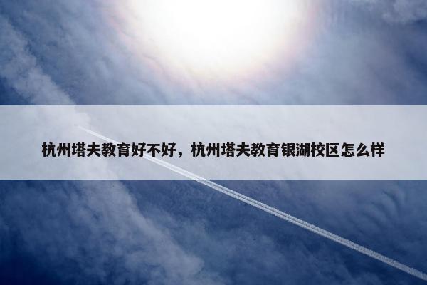 杭州塔夫教育好不好，杭州塔夫教育银湖校区怎么样