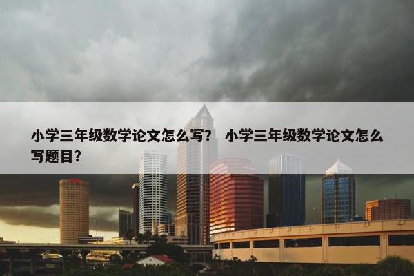 小学三年级数学论文怎么写？ 小学三年级数学论文怎么写题目？