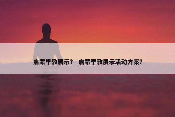 启蒙早教展示？ 启蒙早教展示活动方案？