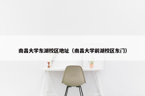 南昌大学东湖校区地址（南昌大学前湖校区东门）