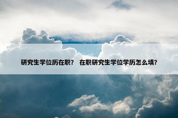 研究生学位历在职？ 在职研究生学位学历怎么填？