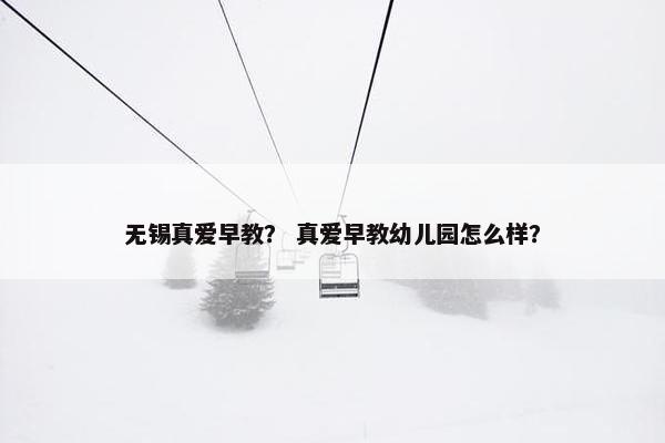 无锡真爱早教？ 真爱早教幼儿园怎么样？