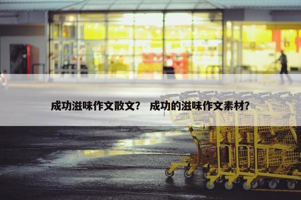 成功滋味作文散文？ 成功的滋味作文素材？
