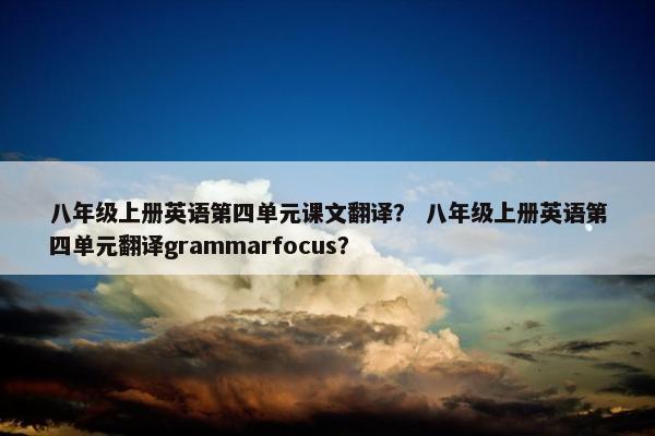 八年级上册英语第四单元课文翻译？ 八年级上册英语第四单元翻译grammarfocus？