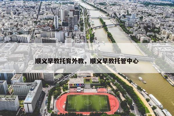 顺义早教托育外教，顺义早教托管中心