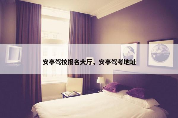 安亭驾校报名大厅，安亭驾考地址