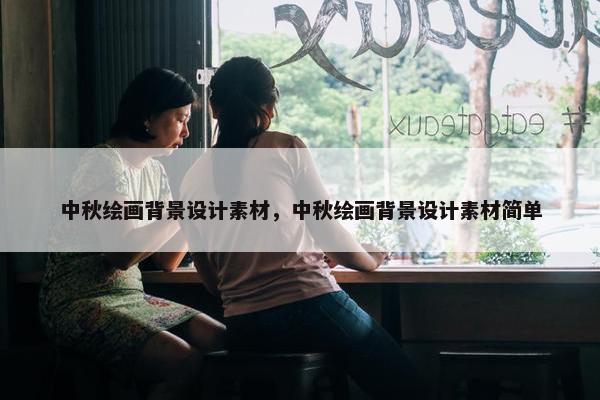 中秋绘画背景设计素材，中秋绘画背景设计素材简单