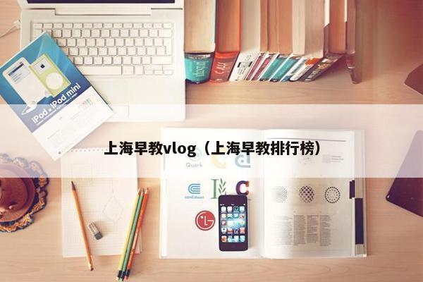 上海早教vlog（上海早教排行榜）