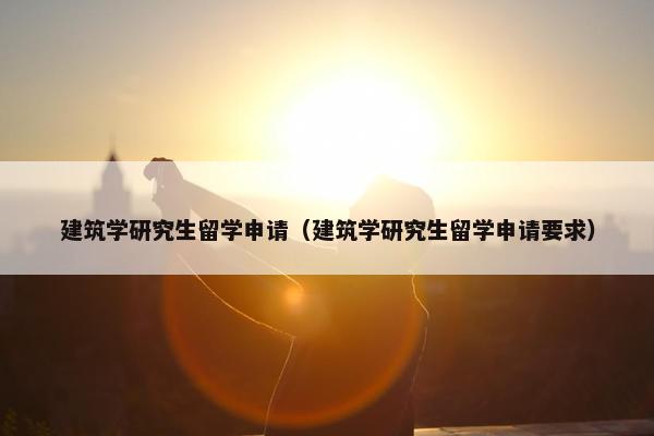建筑学研究生留学申请（建筑学研究生留学申请要求）