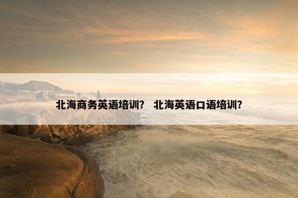 北海商务英语培训？ 北海英语口语培训？