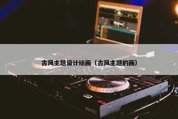 古风主题设计绘画（古风主题的画）