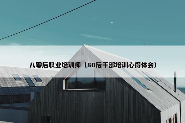 八零后职业培训师（80后干部培训心得体会）