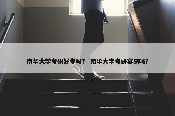 南华大学考研好考吗？ 南华大学考研容易吗？