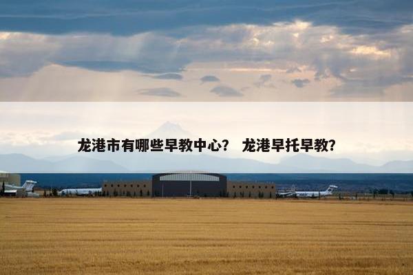 龙港市有哪些早教中心？ 龙港早托早教？