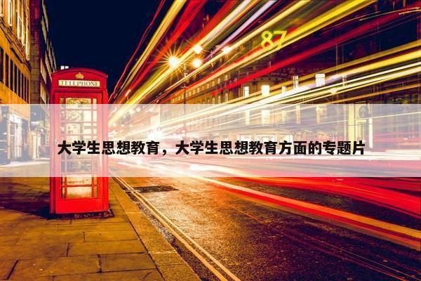大学生思想教育，大学生思想教育方面的专题片
