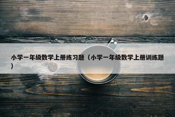 小学一年级数学上册练习题（小学一年级数学上册训练题）