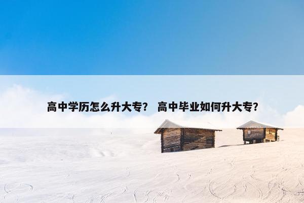 高中学历怎么升大专？ 高中毕业如何升大专？