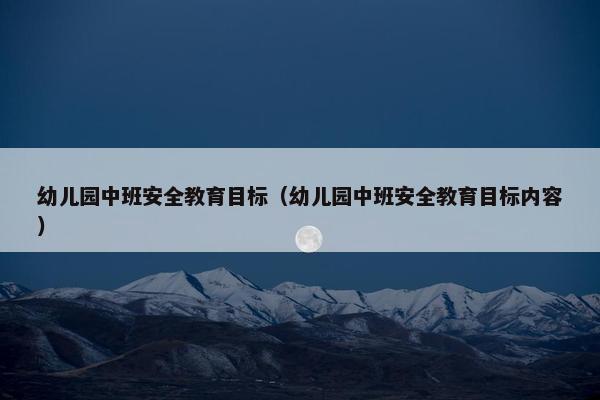 幼儿园中班安全教育目标（幼儿园中班安全教育目标内容）