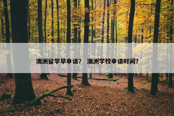 澳洲留学早申请？ 澳洲学校申请时间？