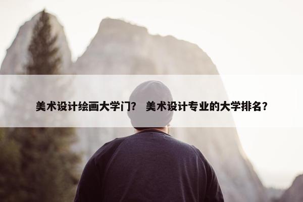 美术设计绘画大学门？ 美术设计专业的大学排名？