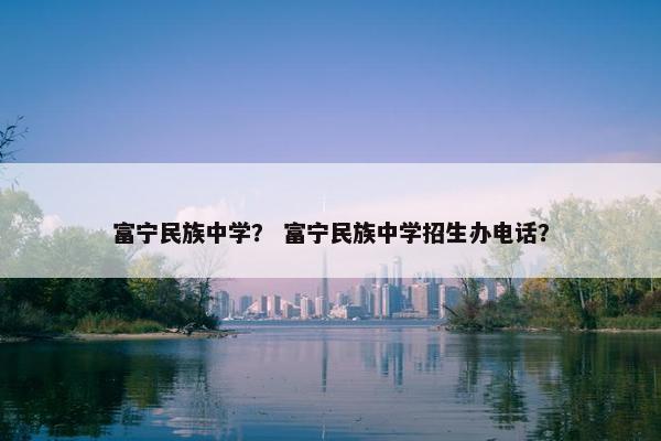 富宁民族中学？ 富宁民族中学招生办电话？
