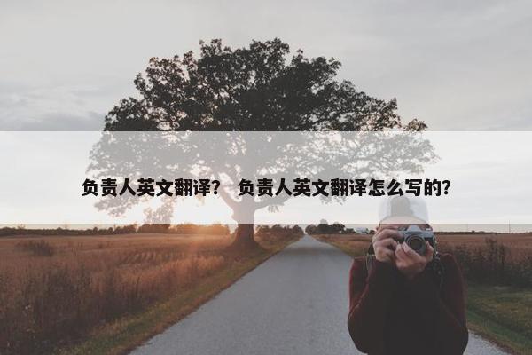 负责人英文翻译？ 负责人英文翻译怎么写的？
