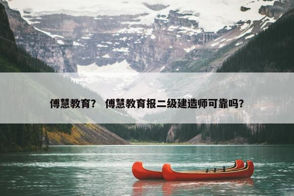 傅慧教育？ 傅慧教育报二级建造师可靠吗？