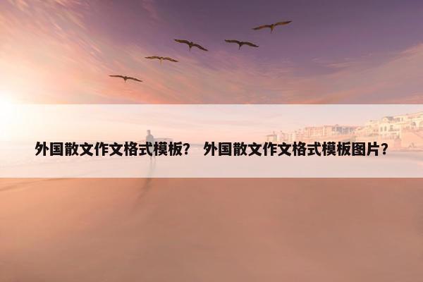 外国散文作文格式模板？ 外国散文作文格式模板图片？