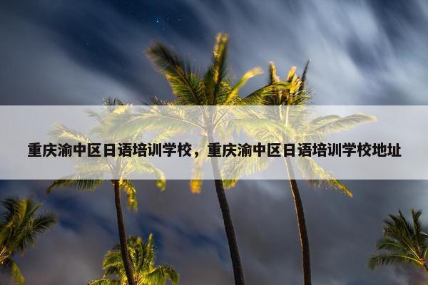 重庆渝中区日语培训学校，重庆渝中区日语培训学校地址