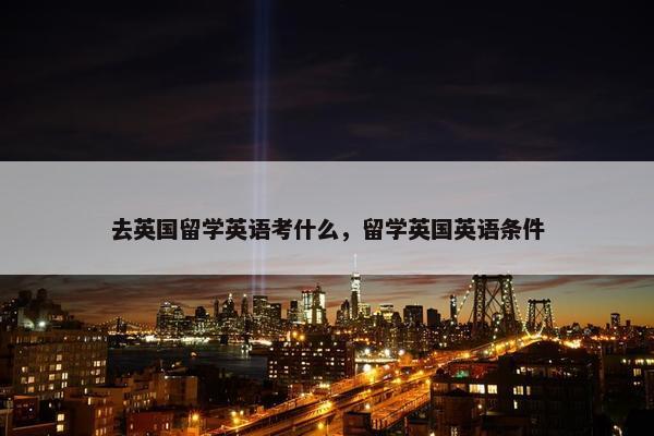 去英国留学英语考什么，留学英国英语条件