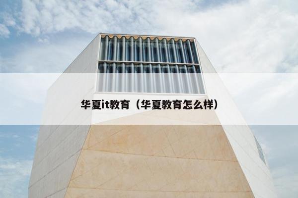 华夏it教育（华夏教育怎么样）