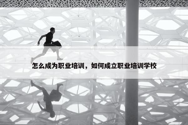 怎么成为职业培训，如何成立职业培训学校