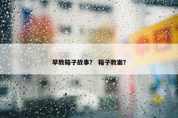 早教箱子故事？ 箱子教案？