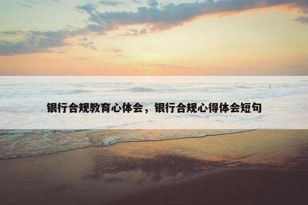 银行合规教育心体会，银行合规心得体会短句